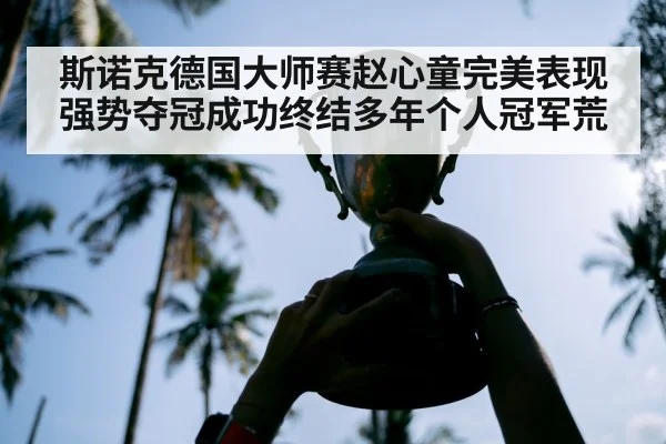 斯诺克德国大师赛赵心童完美表现强势夺冠成功终结多年个人冠军荒