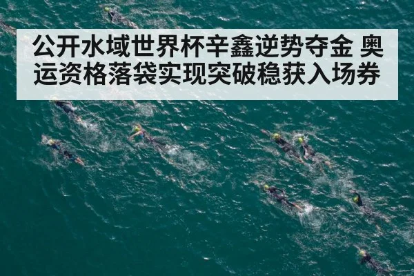 公开水域世界杯辛鑫逆势夺金 奥运资格落袋实现突破稳获入场券