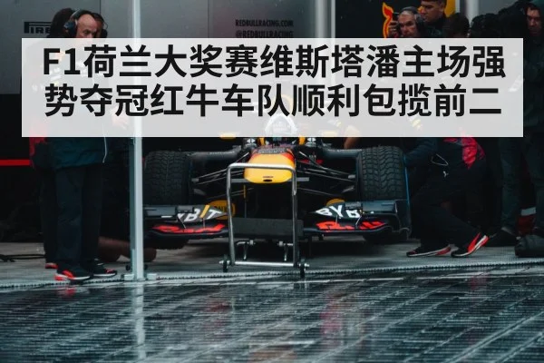 F1荷兰大奖赛维斯塔潘主场强势夺冠红牛车队顺利包揽前二