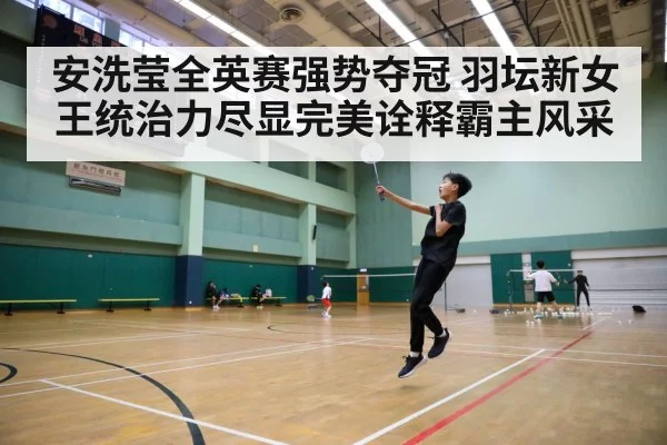 安洗莹全英赛强势夺冠 羽坛新女王统治力尽显完美诠释霸主风采