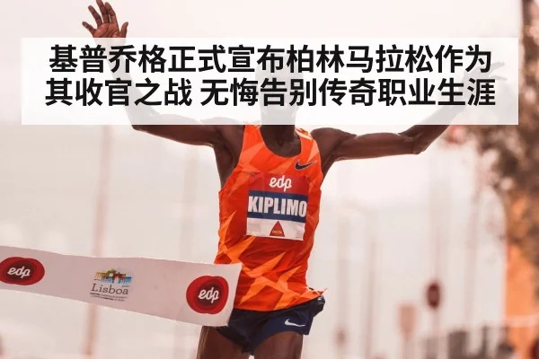 基普乔格正式宣布柏林马拉松作为其收官之战 无悔告别传奇职业生涯